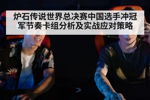 炉石传说世界总决赛中国选手冲冠军节奏卡组分析及实战应对策略