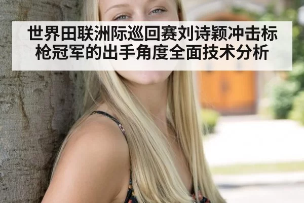世界田联洲际巡回赛刘诗颖冲击标枪冠军的出手角度全面技术分析