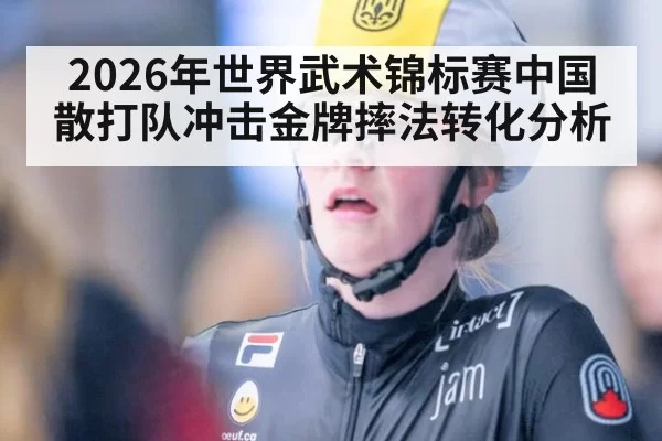 2026年世界武术锦标赛中国散打队冲击金牌摔法转化分析